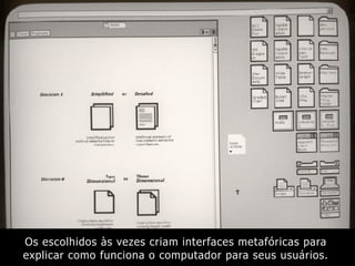 Os escolhidos às vezes criam interfaces metafóricas para
explicar como funciona o computador para seus usuários.
 