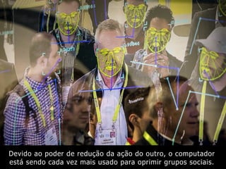 Devido ao poder de redução da ação do outro, o computador
está sendo cada vez mais usado para oprimir grupos sociais.
 