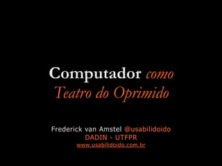 Computador como
Teatro do Oprimido
Frederick van Amstel @usabilidoido
DADIN - UTFPR
www.usabilidoido.com.br
 