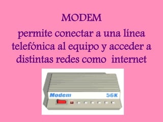MODEM
permite conectar a una línea
telefónica al equipo y acceder a
distintas redes como internet
 