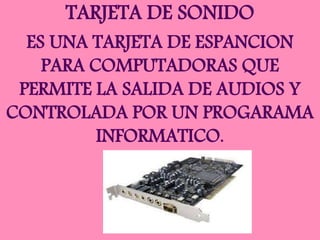 TARJETA DE SONIDO
ES UNA TARJETA DE ESPANCION
PARA COMPUTADORAS QUE
PERMITE LA SALIDA DE AUDIOS Y
CONTROLADA POR UN PROGARAMA
INFORMATICO.
 