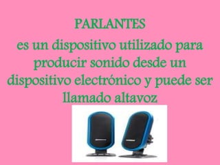 PARLANTES
es un dispositivo utilizado para
producir sonido desde un
dispositivo electrónico y puede ser
llamado altavoz
 