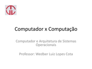 Computador x Computação
Computador e Arquitetura de Sistemas
Operacionais
Professor: Wedber Luiz Lopes Cota
 