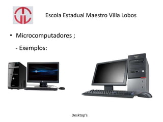Escola Estadual Maestro Villa Lobos
• Microcomputadores ;
- Exemplos:
Desktop’s
 