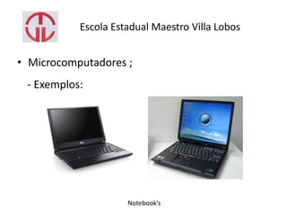 Escola Estadual Maestro Villa Lobos
• Microcomputadores ;
- Exemplos:
Notebook’s
 