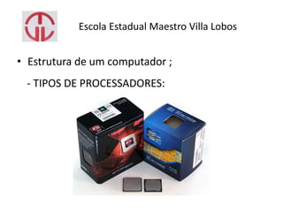 Escola Estadual Maestro Villa Lobos
• Estrutura de um computador ;
- TIPOS DE PROCESSADORES:
 
