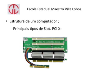 Escola Estadual Maestro Villa Lobos
• Estrutura de um computador ;
Principais tipos de Slot. PCI X:
 