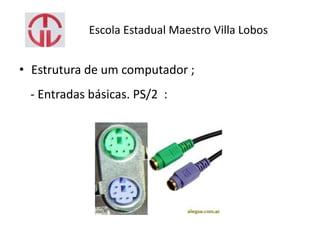 Escola Estadual Maestro Villa Lobos
• Estrutura de um computador ;
- Entradas básicas. PS/2 :
 