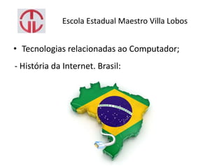 Escola Estadual Maestro Villa Lobos
• Tecnologias relacionadas ao Computador;
- História da Internet. Brasil:
 