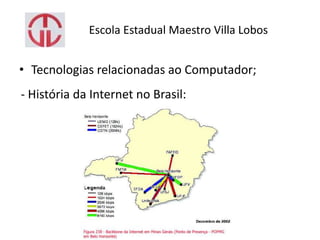Escola Estadual Maestro Villa Lobos
• Tecnologias relacionadas ao Computador;
- História da Internet no Brasil:
 