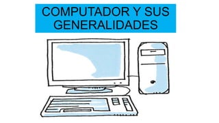 COMPUTADOR Y SUS
GENERALIDADES
 