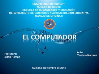 Importancia del computador
UNIVERSIDAD DE ORIENTE
NÚCLEO DE SUCRE
ESCUELA DE HUMANIDADES Y EDUCACIÓN
DEPARTAMENTO DE CURRICULO Y ADMINISTRACIÓN EDUCATIVA
MANEJO DE OFICINA II
Autor:
Yuraima Márquez
Profesora:
María Román
Cumaná, Noviembre de 2015
 