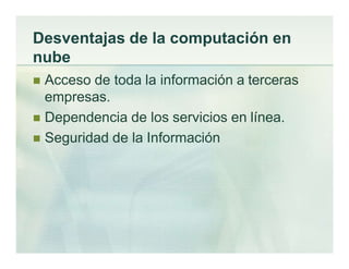 Desventajas de la computación en
nube
 Acceso de toda la información a terceras
empresas.
 Dependencia de los servicios en línea.
 Seguridad de la Información
 