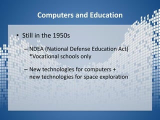 Computers and EducationStill in the 1950sNDEA (National Defense Education Act) *Vocational schools onlyNew technologies for computers +new technologies for space exploration  