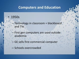 Computers and Education1950sTechnology in classroom = blackboard and TVsFirst gen computers are used outside academiaGE sells first commercial computerSchools overcrowded 