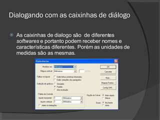 Dialogando com as caixinhas de diálogo As caixinhas de dialogo são  de diferentes  softwares  e portanto podem receber nomes e características diferentes. Porém as unidades de medidas são as mesmas. 