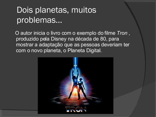 Dois planetas, muitos problemas... O autor inicia o livro com o exemplo do filme  Tron  , produzido pela Disney na década de 80, para mostrar a adaptação que as pessoas deveriam ter com o novo planeta, o Planeta Digital. 