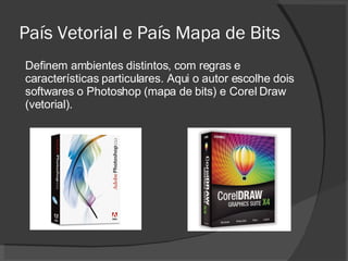 País Vetorial e País Mapa de Bits Definem ambientes distintos, com regras e características particulares. Aqui o autor escolhe dois softwares o Photoshop (mapa de bits) e Corel Draw (vetorial). 