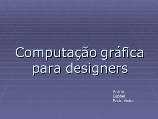Computação gráfica para designers Andrei Gabriel Paulo Victor 
