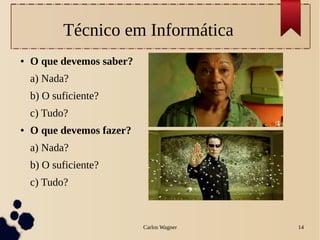 Carlos Wagner 14
Técnico em Informática
● O que devemos saber?
a) Nada?
b) O suficiente?
c) Tudo?
● O que devemos fazer?
a) Nada?
b) O suficiente?
c) Tudo?
 