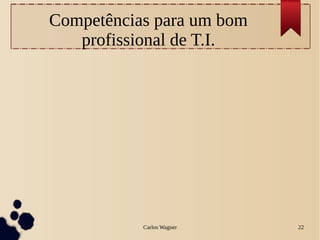 Carlos Wagner 22
Competências para um bom
profissional de T.I.
 