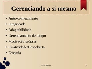 Carlos Wagner 23
Gerenciando a si mesmo
● Auto-conhecimento
● Integridade
● Adaptabilidade
● Gerenciamento de tempo
● Motivação própria
● Criatividade/Descoberta
● Empatia
 
