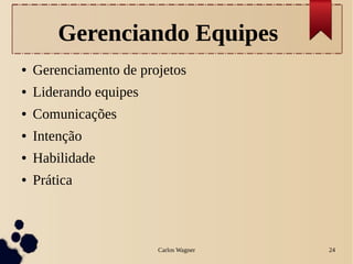 Carlos Wagner 24
Gerenciando Equipes
● Gerenciamento de projetos
● Liderando equipes
● Comunicações
● Intenção
● Habilidade
● Prática
 