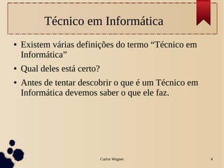 Carlos Wagner 4
Técnico em Informática
● Existem várias definições do termo “Técnico em
Informática”
● Qual deles está certo?
● Antes de tentar descobrir o que é um Técnico em
Informática devemos saber o que ele faz.
 