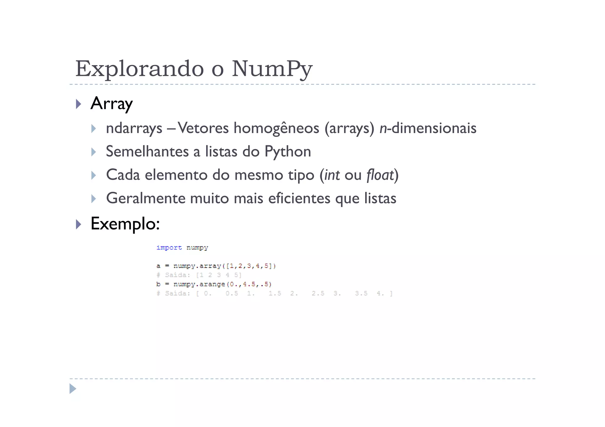 Explorando o NumPy
 Array
  ndarrays – Vetores homogêneos (arrays) n-dimensionais
  Semelhantes a listas do Python
  Cada elemento do mesmo tipo (int ou float)
  Geralmente muito mais eficientes que listas
 Exemplo:
 