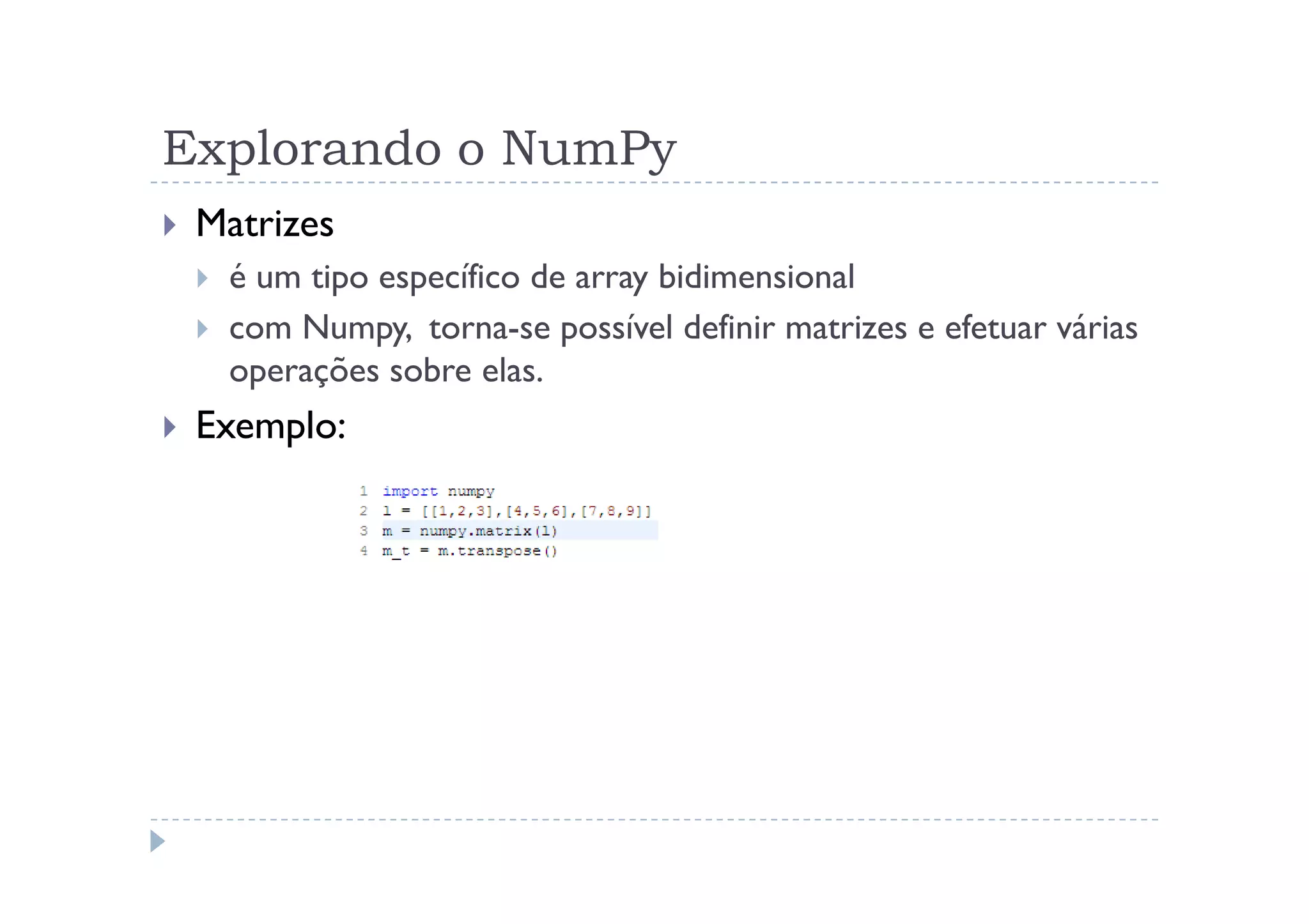 Explorando o NumPy
 Matrizes
  é um tipo específico de array bidimensional
  com Numpy, torna-se possível definir matrizes e efetuar várias
  operações sobre elas.
 Exemplo:
 