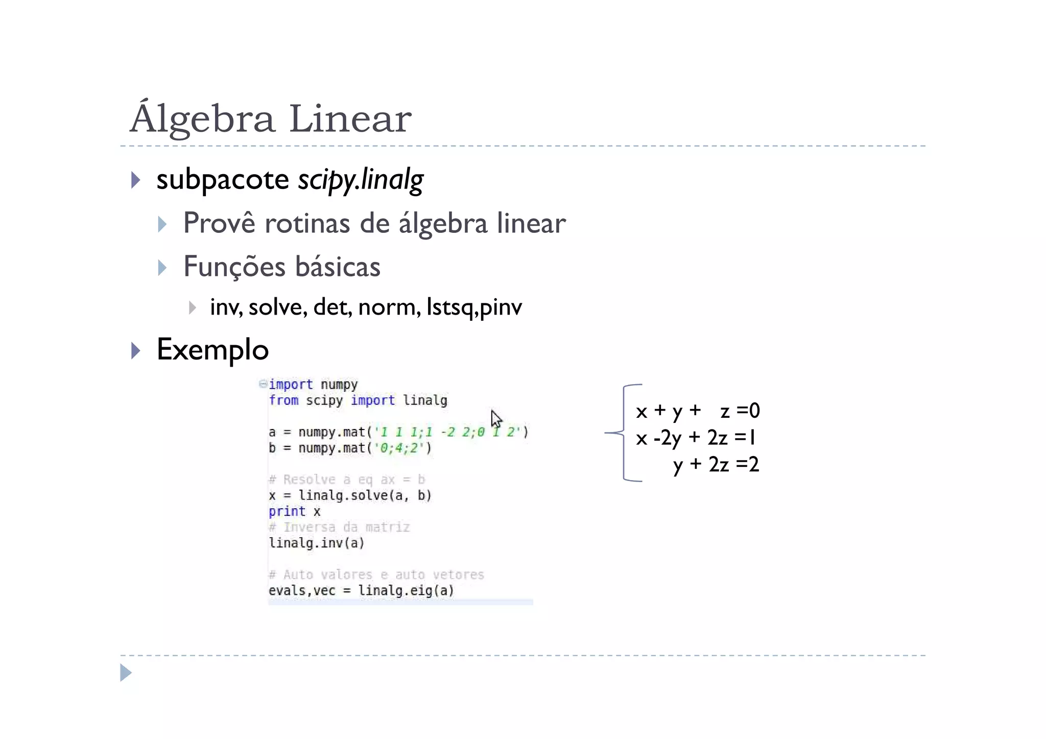 Álgebra Linear
 subpacote scipy.linalg
   Provê rotinas de álgebra linear
   Funções básicas
     inv, solve, det, norm, lstsq,pinv
 Exemplo
                                         x + y + z =0
                                         x -2y + 2z =1
                                             y + 2z =2
 