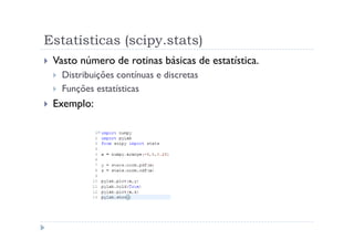 Estatísticas (scipy.stats)
 Vasto número de rotinas básicas de estatística.
   Distribuições contínuas e discretas
   Funções estatísticas
 Exemplo:
 