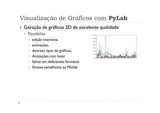 Visualização de Gráficos com PyLab
 Geração de gráficos 2D de excelente qualidade
  Possibilita
    edição interativa,
    animações,
    diversos tipos de gráficos,
    Anotações com latex
    Salvar em deferentes formatos
    Sintaxe semelhante ao Matlab
 