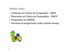 Sobre mim
 Graduado em Ciência da Computação – UECE
 Mestrando em Ciência da Computação – MACC
 Pesquisador do LADESC
 Interesse em programação, redes, machine learning
 