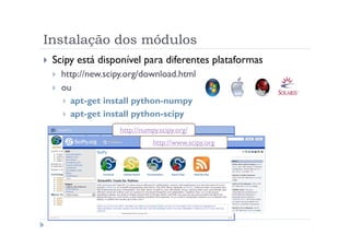 Instalação dos módulos
 Scipy está disponível para diferentes plataformas
   http://new.scipy.org/download.html
   ou
     apt-get install python-numpy
     apt-get install python-scipy
                 http://numpy.scipy.org/
                            http://www.scipy.org
 