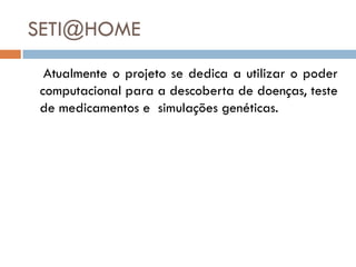 SETI@HOME
 Atualmente o projeto se dedica a utilizar o poder
computacional para a descoberta de doenças, teste
de medicamentos e simulações genéticas.
 