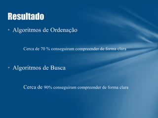 Resultado
• Algoritmos de Ordenação
Cerca de 70 % conseguiram compreender de forma clara

• Algoritmos de Busca
Cerca de 90% conseguiram compreender de forma clara

 