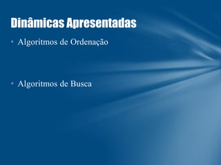 Dinâmicas Apresentadas
• Algoritmos de Ordenação

• Algoritmos de Busca

 