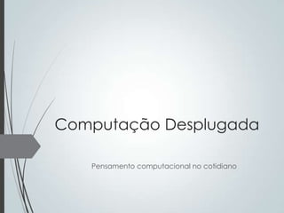 Computação Desplugada
Pensamento computacional no cotidiano

 