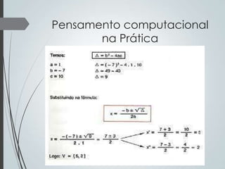 Pensamento computacional
na Prática
 Esse passo a passo num simples descrição pode ser
usado em todas as disciplinas para resolver de forma
fácil os problemas.

 