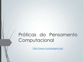 Práticas do Pensamento
Computacional
http://www.csunplugged.org/

 