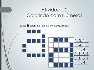 Atividade 2
Colorindo com Números
Letra

a partir da tela de um computador.
1, 3, 1__
__4, 1__
__1, 4__
0, 1, 3, 1
0, 1, 3, 1
__1, 4__

 