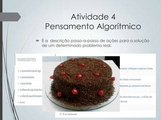 Atividade 4
Pensamento Algorítmico
 É a descrição passo-a-passo de ações para a solução
de um determinado problema real.

 