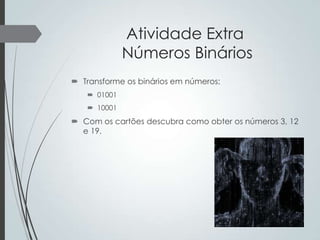 Atividade Extra
Números Binários
 Transforme os binários em números:
 01001
 10001

 Com os cartões descubra como obter os números 3, 12
e 19.

 