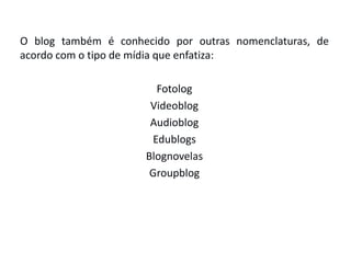 O blog também é conhecido por outras nomenclaturas, de
acordo com o tipo de mídia que enfatiza:
Fotolog
Videoblog
Audioblog
Edublogs
Blognovelas
Groupblog
 