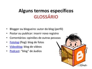 Alguns termos específicos
GLOSSÁRIO
• Blogger ou blogueiro: autor do blog (perfil)
• Postar ou publicar: inserir novo registro
• Comentários: opiniões de outras pessoas
• Fotolog (flog): blog de fotos
• Vídeoblog: blog de vídeos
• Podcast: “blog” de áudios
 