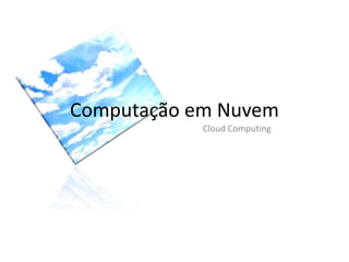 Computação em Nuvem
Cloud Computing
 