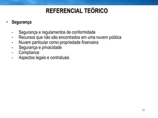 REFERENCIAL TEÓRICO Segurança - Segurança e regulamentos de conformidade -  Recursos que não são encontrados em uma nuvem pública -  Nuvem particular como propriedade financeira -  Segurança e privacidade - Compliance -  Aspectos legais e contratuais 