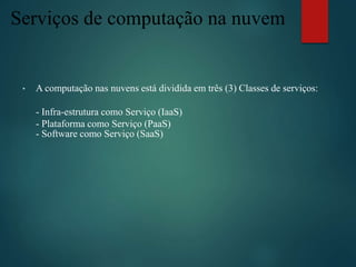 Serviços de computação na nuvem
• A computação nas nuvens está dividida em três (3) Classes de serviços:
- Infra-estrutura como Serviço (IaaS)
- Plataforma como Serviço (PaaS)
- Software como Serviço (SaaS)
 
