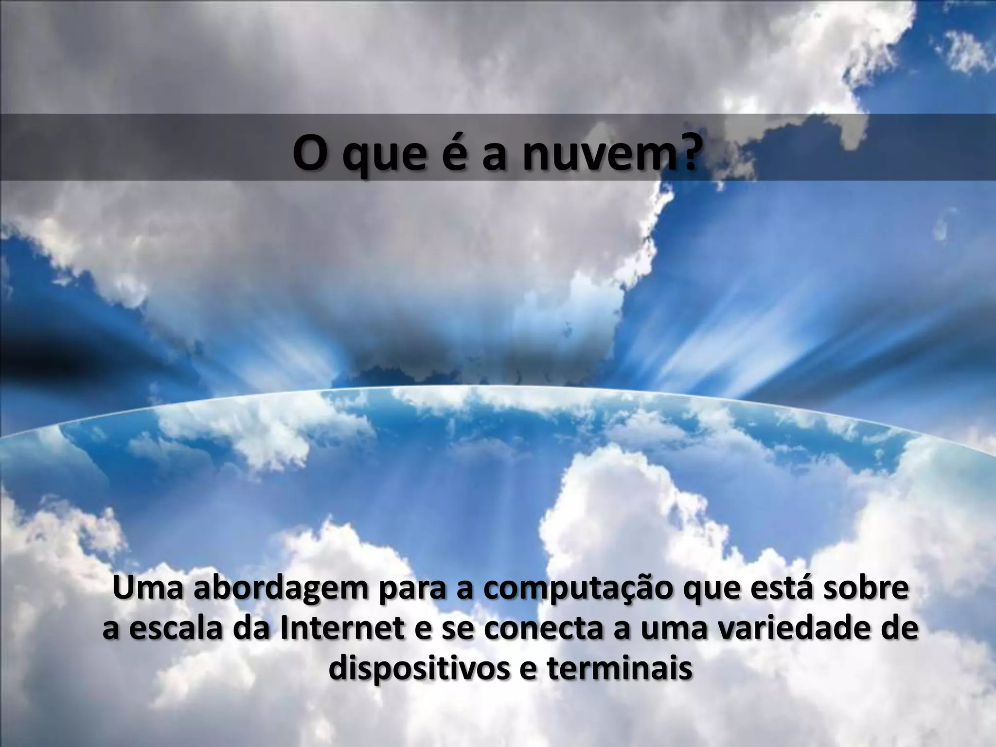 O que é a nuvem?Uma abordagem para a computação que está sobre a escala da Internet e se conecta a uma variedade de dispositivos e terminais